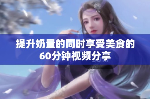 提升奶量的同時享受美食的60分鐘視頻分享