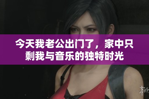 今天我老公出門了，家中只剩我與音樂的獨特時光