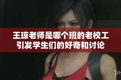 王瓊老師是哪個(gè)班的老校工引發(fā)學(xué)生們的好奇和討論