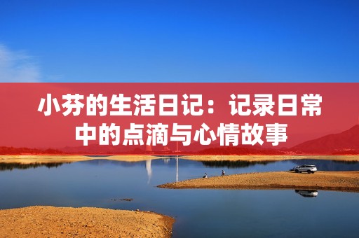 小芬的生活日記：記錄日常中的點滴與心情故事