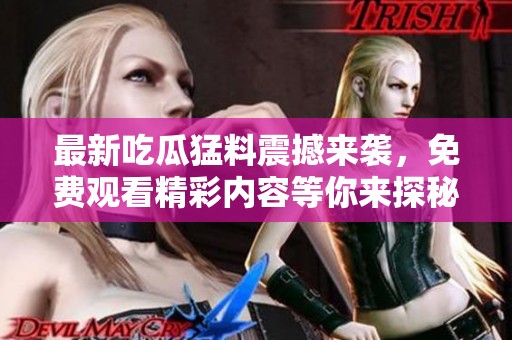 最新吃瓜猛料震撼來襲，免費觀看精彩內(nèi)容等你來探秘！