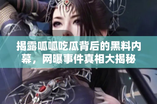 揭露呱呱吃瓜背后的黑料內(nèi)幕，網(wǎng)曝事件真相大揭秘