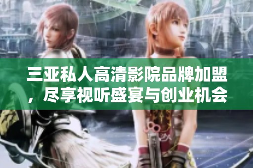 三亞私人高清影院品牌加盟，盡享視聽盛宴與創(chuàng)業(yè)機(jī)會(huì)
