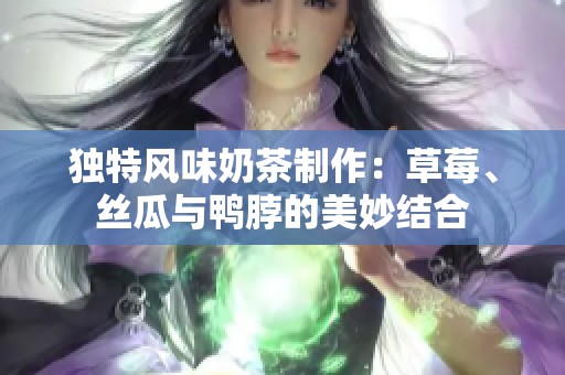 獨特風味奶茶制作：草莓、絲瓜與鴨脖的美妙結(jié)合