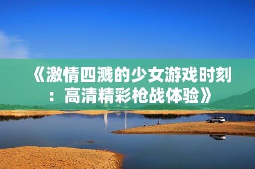 《激情四濺的少女游戲時刻：高清精彩槍戰(zhàn)體驗》