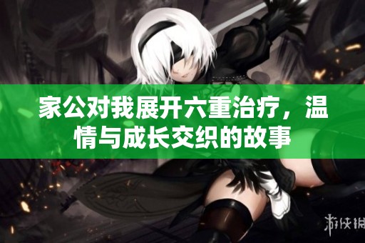 家公對(duì)我展開六重治療，溫情與成長(zhǎng)交織的故事