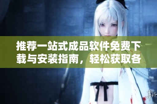 推薦一站式成品軟件免費下載與安裝指南，輕松獲取各類軟件