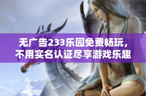 無(wú)廣告233樂(lè)園免費(fèi)暢玩，不用實(shí)名認(rèn)證盡享游戲樂(lè)趣