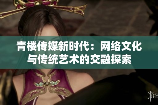 青樓傳媒新時代：網(wǎng)絡文化與傳統(tǒng)藝術(shù)的交融探索