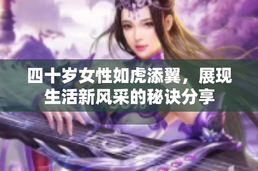 四十歲女性如虎添翼，展現(xiàn)生活新風(fēng)采的秘訣分享