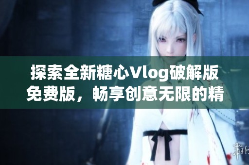 探索全新糖心Vlog破解版免費(fèi)版，暢享創(chuàng)意無(wú)限的精彩旅程