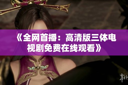 《全網(wǎng)首播：高清版三體電視劇免費在線觀看》