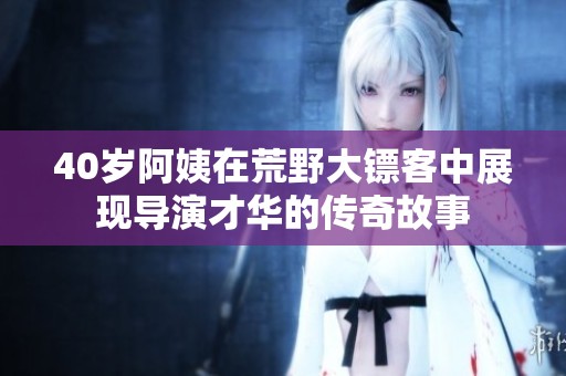 40歲阿姨在荒野大鏢客中展現(xiàn)導(dǎo)演才華的傳奇故事