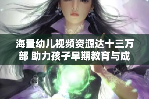 海量幼兒視頻資源達(dá)十三萬(wàn)部 助力孩子早期教育與成長(zhǎng)
