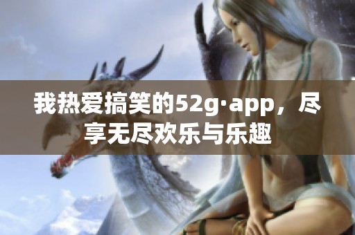 我熱愛搞笑的52g·app，盡享無盡歡樂與樂趣