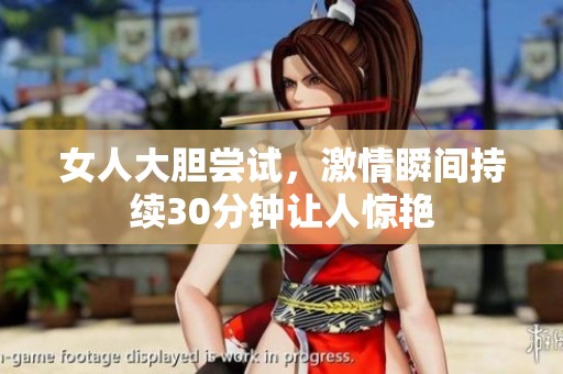 女人大膽嘗試，激情瞬間持續(xù)30分鐘讓人驚艷