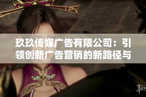 玖玖傳媒廣告有限公司：引領(lǐng)創(chuàng)新廣告營銷的新路徑與策略
