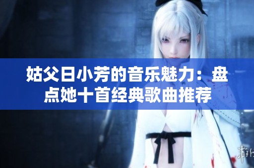 姑父日小芳的音樂魅力：盤點她十首經(jīng)典歌曲推薦