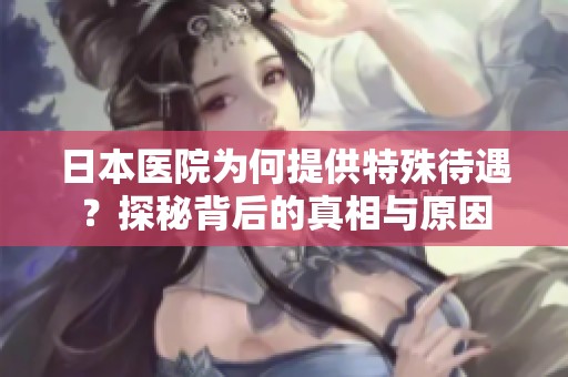 日本醫(yī)院為何提供特殊待遇？探秘背后的真相與原因