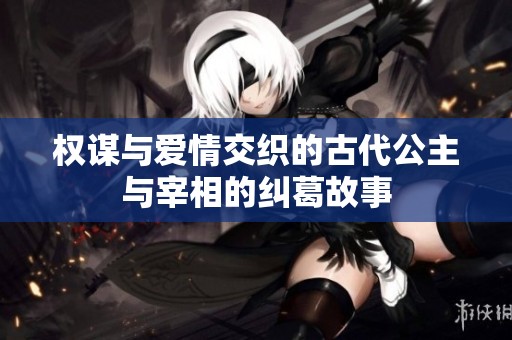 權(quán)謀與愛情交織的古代公主與宰相的糾葛故事