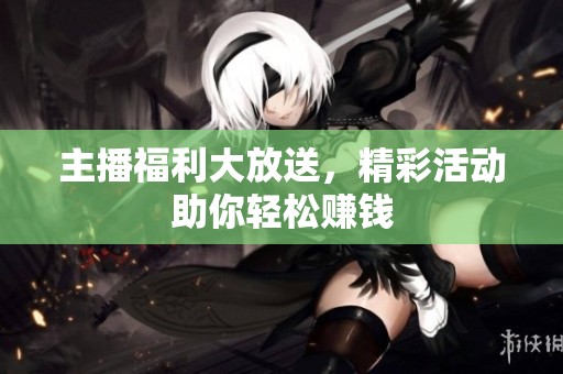 主播福利大放送，精彩活動助你輕松賺錢