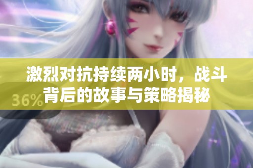 激烈對抗持續(xù)兩小時(shí)，戰(zhàn)斗背后的故事與策略揭秘