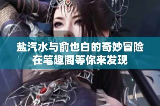鹽汽水與俞也白的奇妙冒險在筆趣閣等你來發(fā)現(xiàn)