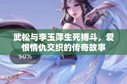 武松與李玉萍生死搏斗，愛恨情仇交織的傳奇故事