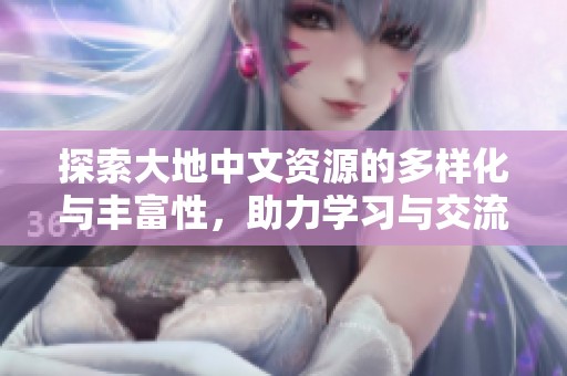 探索大地中文資源的多樣化與豐富性，助力學(xué)習(xí)與交流
