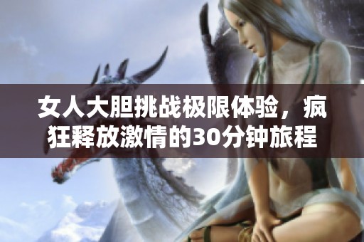 女人大膽挑戰(zhàn)極限體驗(yàn)，瘋狂釋放激情的30分鐘旅程