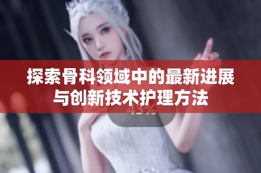 探索骨科領(lǐng)域中的最新進(jìn)展與創(chuàng)新技術(shù)護(hù)理方法