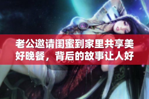老公邀請(qǐng)閨蜜到家里共享美好晚餐，背后的故事讓人好奇