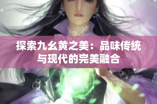 探索九幺黃之美：品味傳統(tǒng)與現(xiàn)代的完美融合