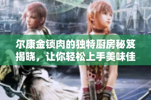 爾康金鎖肉的獨(dú)特廚房秘笈揭曉，讓你輕松上手美味佳肴
