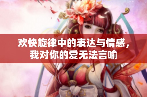 歡快旋律中的表達(dá)與情感，我對你的愛無法言喻