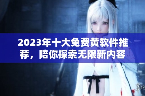 2023年十大免費(fèi)黃軟件推薦，陪你探索無限新內(nèi)容