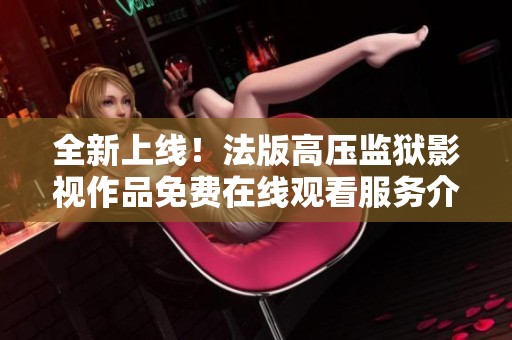 全新上線！法版高壓監(jiān)獄影視作品免費(fèi)在線觀看服務(wù)介紹