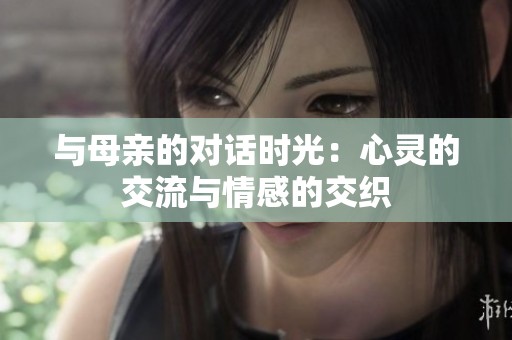 與母親的對話時光：心靈的交流與情感的交織