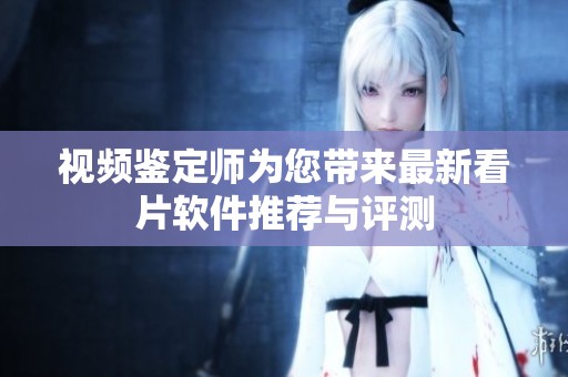 視頻鑒定師為您帶來最新看片軟件推薦與評(píng)測(cè)