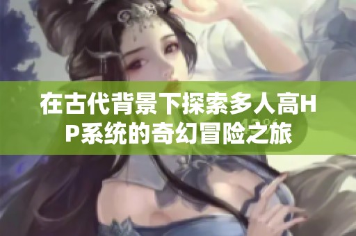 在古代背景下探索多人高HP系統(tǒng)的奇幻冒險之旅