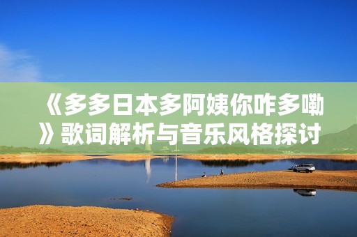 《多多日本多阿姨你咋多嘞》歌詞解析與音樂風(fēng)格探討