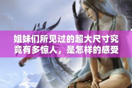 姐妹們所見(jiàn)過(guò)的超大尺寸究竟有多驚人，是怎樣的感受