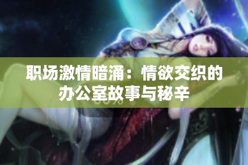 職場(chǎng)激情暗涌：情欲交織的辦公室故事與秘辛