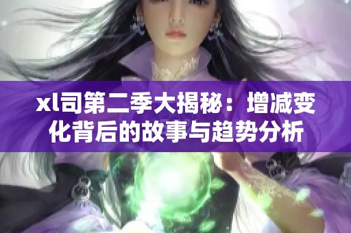 xl司第二季大揭秘：增減變化背后的故事與趨勢(shì)分析