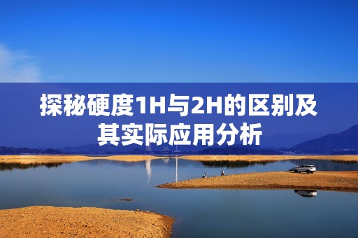 探秘硬度1H與2H的區(qū)別及其實際應用分析
