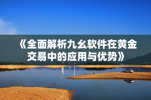 《全面解析九幺軟件在黃金交易中的應用與優(yōu)勢》