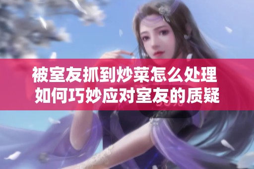 被室友抓到炒菜怎么處理 如何巧妙應(yīng)對室友的質(zhì)疑