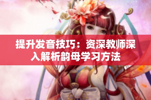 提升發(fā)音技巧：資深教師深入解析韻母學(xué)習(xí)方法