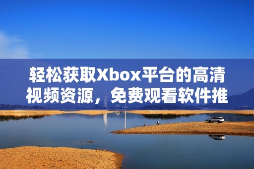 輕松獲取Xbox平臺的高清視頻資源，免費觀看軟件推薦與指南