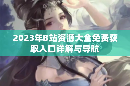 2023年B站資源大全免費獲取入口詳解與導(dǎo)航